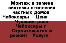 Монтаж и замена системы отопления частных домов. Чебоксары. › Цена ­ 1 000 - Чувашия респ., Чебоксары г. Строительство и ремонт » Услуги   